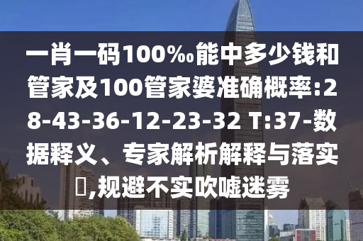 一肖一碼100‰能中多少錢和管家及100管家婆準(zhǔn)確概率:28-43-36-12-23-32 T:37-數(shù)據(jù)釋義、專家解析解釋與落實(shí)?,規(guī)避不實(shí)吹噓迷霧