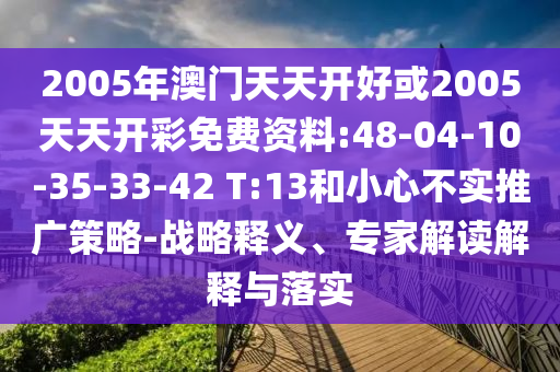 2005年澳門天天開好或2005天天開彩免費資料:48-04-10-35-33-42 T:13和小心不實推廣策略-戰(zhàn)略釋義、專家解讀解釋與落實