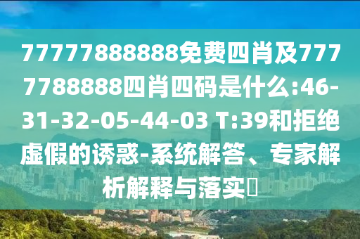 77777888888免費四肖及7777788888四肖四碼是什么:46-31-32-05-44-03 T:39和拒絕虛假的誘惑-系統(tǒng)解答、專家解析解釋與落實?