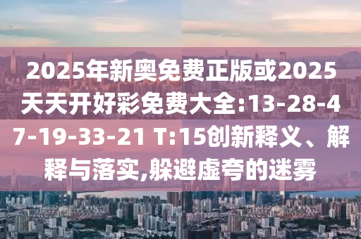 2025年新奧免費正版或2025天天開好彩免費大全:13-28-47-19-33-21 T:15創(chuàng)新釋義、解釋與落實,躲避虛夸的迷霧