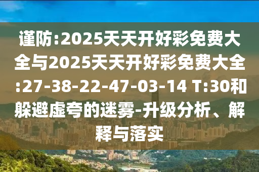 謹防:2025天天開好彩免費大全與2025天天開好彩免費大全:27-38-22-47-03-14 T:30和躲避虛夸的迷霧-升級分析、解釋與落實