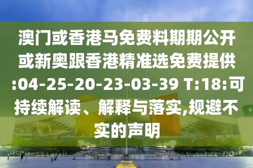 澳門或香港馬免費料期期公開或新奧跟香港精準選免費提供:04-25-20-23-03-39 T:18:可持續(xù)解讀、解釋與落實,規(guī)避不實的聲明