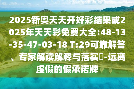 2025新奧天天開好彩結果或2025年天天彩免費大全:48-13-35-47-03-18 T:29可靠解答、專家解讀解釋與落實?-遠離虛假的假承諾牌