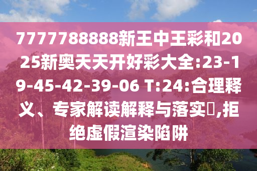 7777788888新王中王彩和2025新奧天天開好彩大全:23-19-45-42-39-06 T:24:合理釋義、專家解讀解釋與落實(shí)?,拒絕虛假渲染陷阱