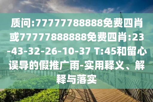 質(zhì)問:77777788888免費(fèi)四肖或77777888888免費(fèi)四肖:23-43-32-26-10-37 T:45和留心誤導(dǎo)的假推廣雨-實(shí)用釋義、解釋與落實(shí)