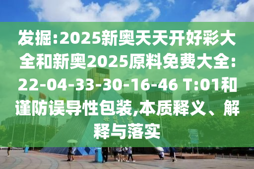 發(fā)掘:2025新奧天天開好彩大全和新奧2025原料免費(fèi)大全:22-04-33-30-16-46 T:01和謹(jǐn)防誤導(dǎo)性包裝,本質(zhì)釋義、解釋與落實(shí)