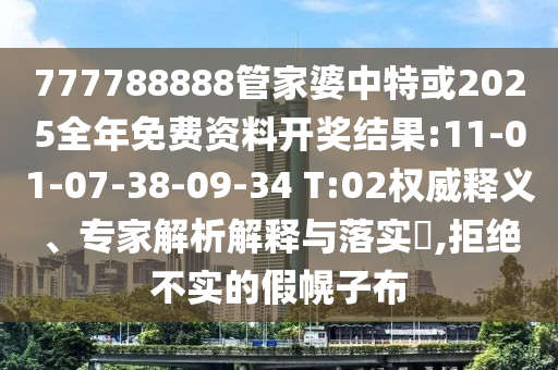 777788888管家婆中特或2025全年免費(fèi)資料開獎(jiǎng)結(jié)果:11-01-07-38-09-34 T:02權(quán)威釋義、專家解析解釋與落實(shí)?,拒絕不實(shí)的假幌子布