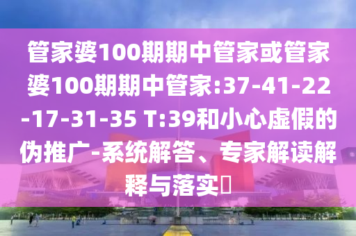 管家婆100期期中管家或管家婆100期期中管家:37-41-22-17-31-35 T:39和小心虛假的偽推廣-系統(tǒng)解答、專家解讀解釋與落實(shí)?