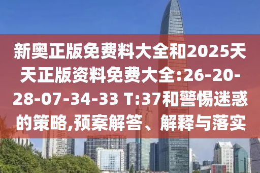 新奧正版免費(fèi)料大全和2025天天正版資料免費(fèi)大全:26-20-28-07-34-33 T:37和警惕迷惑的策略,預(yù)案解答、解釋與落實(shí)