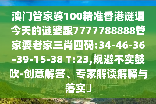 澳門(mén)管家婆100精準(zhǔn)香港謎語(yǔ)今天的謎婆跟7777788888管家婆老家三肖四碼:34-46-36-39-15-38 T:23,規(guī)避不實(shí)鼓吹-創(chuàng)意解答、專(zhuān)家解讀解釋與落實(shí)?