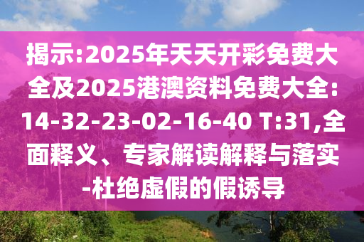 揭示:2025年天天開彩免費(fèi)大全及2025港澳資料免費(fèi)大全:14-32-23-02-16-40 T:31,全面釋義、專家解讀解釋與落實(shí)-杜絕虛假的假誘導(dǎo)