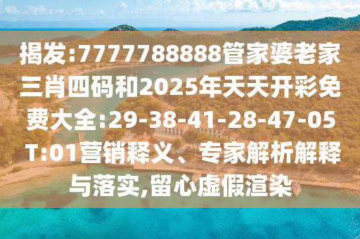 揭發(fā):7777788888管家婆老家三肖四碼和2025年天天開(kāi)彩免費(fèi)大全:29-38-41-28-47-05 T:01營(yíng)銷釋義、專家解析解釋與落實(shí),留心虛假渲染