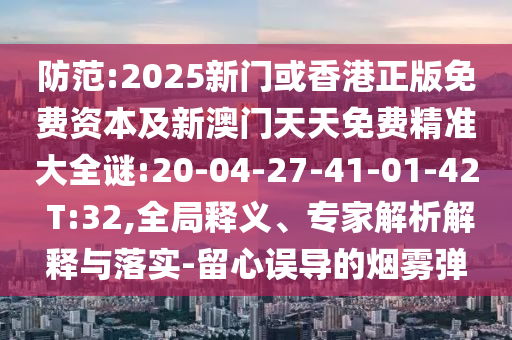防范:2025新門或香港正版免費資本及新澳門天天免費精準(zhǔn)大全謎:20-04-27-41-01-42 T:32,全局釋義、專家解析解釋與落實-留心誤導(dǎo)的煙霧彈