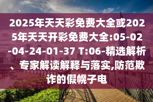 2025年天天彩免費(fèi)大全或2025年天天開彩免費(fèi)大全:05-02-04-24-01-37 T:06-精選解析、專家解讀解釋與落實(shí),防范欺詐的假幌子電