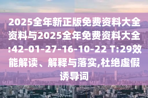2025全年新正版免費(fèi)資料大全資料與2025全年免費(fèi)資料大全:42-01-27-16-10-22 T:29效能解讀、解釋與落實,杜絕虛假誘導(dǎo)詞