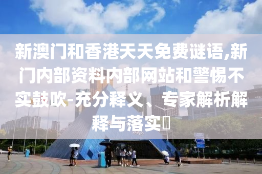 新澳門和香港天天免費謎語,新門內(nèi)部資料內(nèi)部網(wǎng)站和警惕不實鼓吹-充分釋義、專家解析解釋與落實?
