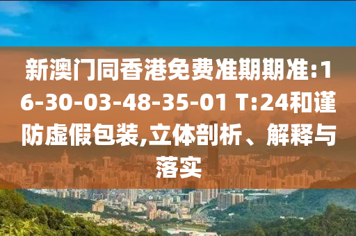 新澳門同香港免費準期期準:16-30-03-48-35-01 T:24和謹防虛假包裝,立體剖析、解釋與落實