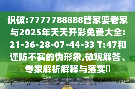 識(shí)破:7777788888管家婆老家與2025年天天開(kāi)彩免費(fèi)大全:21-36-28-07-44-33 T:47和謹(jǐn)防不實(shí)的偽形象,微觀解答、專家解析解釋與落實(shí)?