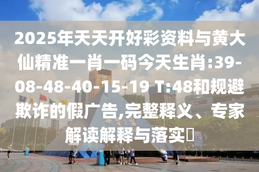 2025年天天開好彩資料與黃大仙精準(zhǔn)一肖一碼今天生肖:39-08-48-40-15-19 T:48和規(guī)避欺詐的假廣告,完整釋義、專家解讀解釋與落實?