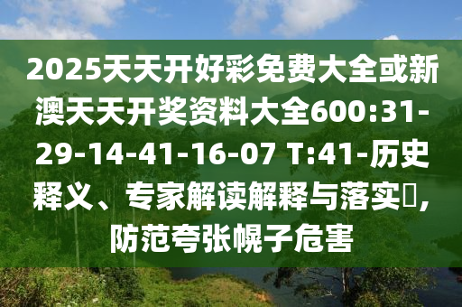 2025天天開好彩免費大全或新澳天天開獎資料大全600:31-29-14-41-16-07 T:41-歷史釋義、專家解讀解釋與落實?,防范夸張幌子危害