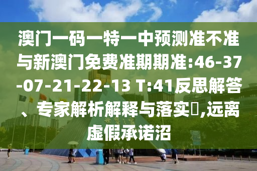 澳門一碼一特一中預測準不準與新澳門免費準期期準:46-37-07-21-22-13 T:41反思解答、專家解析解釋與落實?,遠離虛假承諾沼
