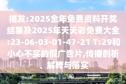 揭發(fā):2025全年免費資料開獎結果及2025年天天彩免費大全:23-06-03-01-47-21 T:29和小心不實的假廣告片,傳播剖析、解釋與落實