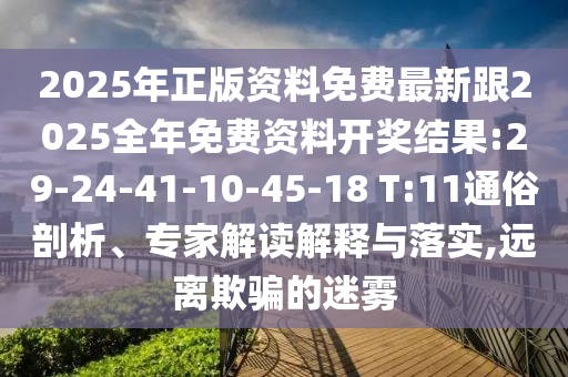 2025年正版資料免費最新跟2025全年免費資料開獎結果:29-24-41-10-45-18 T:11通俗剖析、專家解讀解釋與落實,遠離欺騙的迷霧