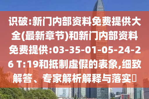 識(shí)破:新門內(nèi)部資料免費(fèi)提供大全(最新章節(jié))和新門內(nèi)部資料免費(fèi)提供:03-35-01-05-24-26 T:19和抵制虛假的表象,細(xì)致解答、專家解析解釋與落實(shí)?