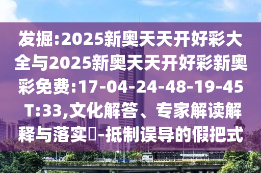 發(fā)掘:2025新奧天天開(kāi)好彩大全與2025新奧天天開(kāi)好彩新奧彩免費(fèi):17-04-24-48-19-45 T:33,文化解答、專家解讀解釋與落實(shí)?-抵制誤導(dǎo)的假把式