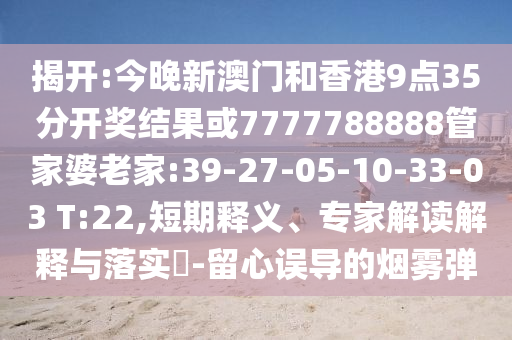 揭開(kāi):今晚新澳門(mén)和香港9點(diǎn)35分開(kāi)獎(jiǎng)結(jié)果或7777788888管家婆老家:39-27-05-10-33-03 T:22,短期釋義、專家解讀解釋與落實(shí)?-留心誤導(dǎo)的煙霧彈