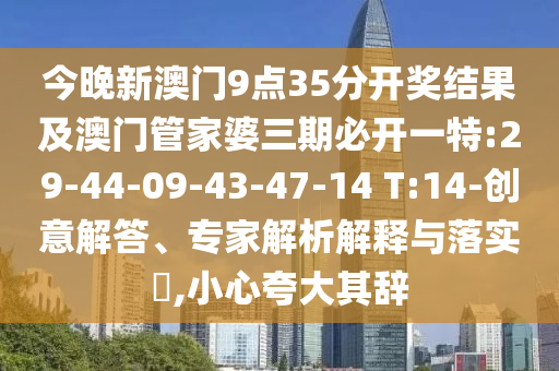 今晚新澳門(mén)9點(diǎn)35分開(kāi)獎(jiǎng)結(jié)果及澳門(mén)管家婆三期必開(kāi)一特:29-44-09-43-47-14 T:14-創(chuàng)意解答、專家解析解釋與落實(shí)?,小心夸大其辭