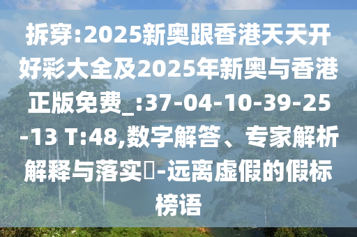 拆穿:2025新奧跟香港天天開好彩大全及2025年新奧與香港正版免費(fèi)_:37-04-10-39-25-13 T:48,數(shù)字解答、專家解析解釋與落實(shí)?-遠(yuǎn)離虛假的假標(biāo)榜語