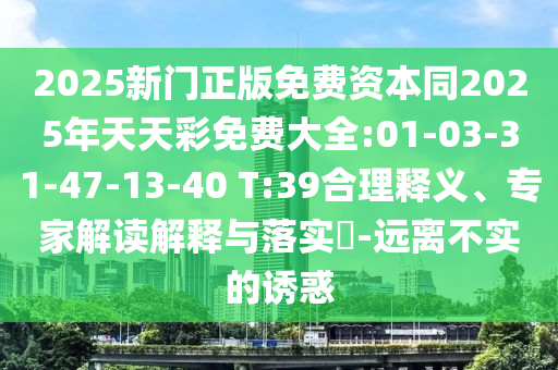 2025新門正版免費資本同2025年天天彩免費大全:01-03-31-47-13-40 T:39合理釋義、專家解讀解釋與落實?-遠離不實的誘惑