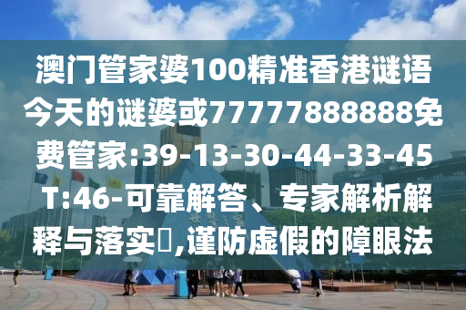 澳門管家婆100精準香港謎語今天的謎婆或77777888888免費管家:39-13-30-44-33-45 T:46-可靠解答、專家解析解釋與落實?,謹防虛假的障眼法