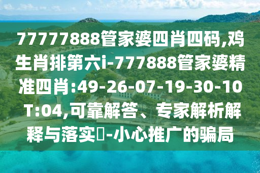 77777888管家婆四肖四碼,雞生肖排第六i-777888管家婆精準四肖:49-26-07-19-30-10 T:04,可靠解答、專家解析解釋與落實?-小心推廣的騙局
