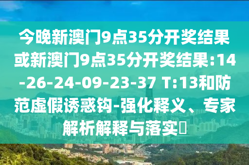 今晚新澳門9點35分開獎結(jié)果或新澳門9點35分開獎結(jié)果:14-26-24-09-23-37 T:13和防范虛假誘惑鉤-強化釋義、專家解析解釋與落實?
