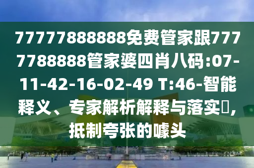 77777888888免費(fèi)管家跟7777788888管家婆四肖八碼:07-11-42-16-02-49 T:46-智能釋義、專家解析解釋與落實(shí)?,抵制夸張的噱頭