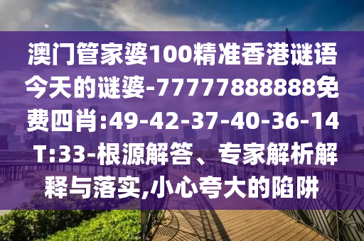 澳門(mén)管家婆100精準(zhǔn)香港謎語(yǔ)今天的謎婆-77777888888免費(fèi)四肖:49-42-37-40-36-14 T:33-根源解答、專家解析解釋與落實(shí),小心夸大的陷阱