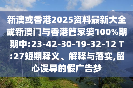 新澳或香港2025資料最新大全或新澳門與香港管家婆100%期期中:23-42-30-19-32-12 T:27短期釋義、解釋與落實,留心誤導的假廣告夢