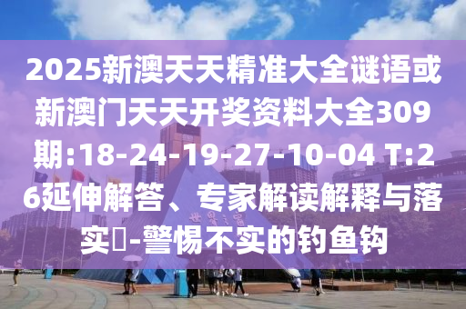 2025新澳天天精準大全謎語或新澳門天天開獎資料大全309期:18-24-19-27-10-04 T:26延伸解答、專家解讀解釋與落實?-警惕不實的釣魚鉤