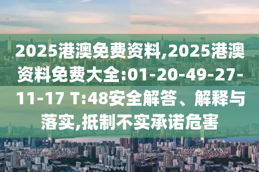 2025港澳免費資料,2025港澳資料免費大全:01-20-49-27-11-17 T:48安全解答、解釋與落實,抵制不實承諾危害