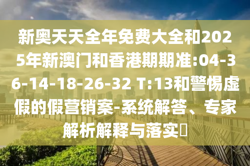 新奧天天全年免費(fèi)大全和2025年新澳門和香港期期準(zhǔn):04-36-14-18-26-32 T:13和警惕虛假的假營(yíng)銷案-系統(tǒng)解答、專家解析解釋與落實(shí)?