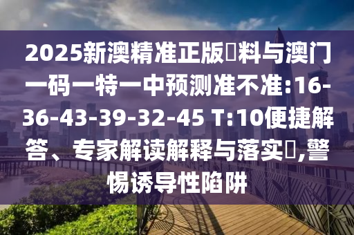 2025新澳精準正版資料與澳門一碼一特一中預測準不準:16-36-43-39-32-45 T:10便捷解答、專家解讀解釋與落實?,警惕誘導性陷阱