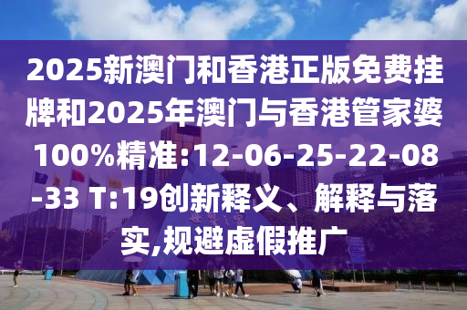 2025新澳門和香港正版免費掛牌和2025年澳門與香港管家婆100%精準:12-06-25-22-08-33 T:19創(chuàng)新釋義、解釋與落實,規(guī)避虛假推廣