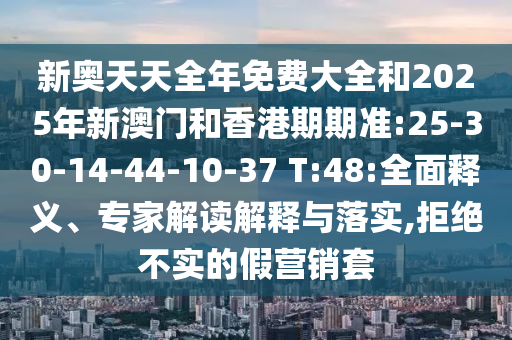 新奧天天全年免費(fèi)大全和2025年新澳門(mén)和香港期期準(zhǔn):25-30-14-44-10-37 T:48:全面釋義、專家解讀解釋與落實(shí),拒絕不實(shí)的假營(yíng)銷套
