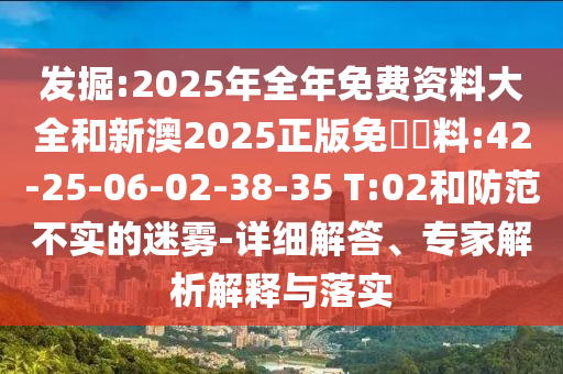 發(fā)掘:2025年全年免費資料大全和新澳2025正版免費資料:42-25-06-02-38-35 T:02和防范不實的迷霧-詳細解答、專家解析解釋與落實