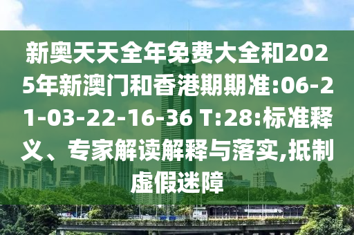 新奧天天全年免費(fèi)大全和2025年新澳門和香港期期準(zhǔn):06-21-03-22-16-36 T:28:標(biāo)準(zhǔn)釋義、專家解讀解釋與落實(shí),抵制虛假迷障