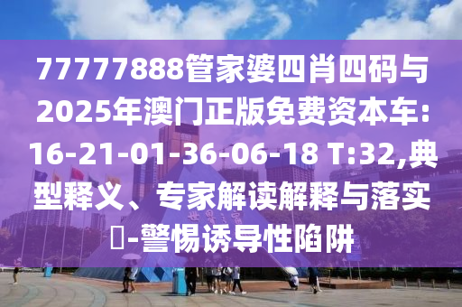 77777888管家婆四肖四碼與2025年澳門正版免費資本車:16-21-01-36-06-18 T:32,典型釋義、專家解讀解釋與落實?-警惕誘導(dǎo)性陷阱