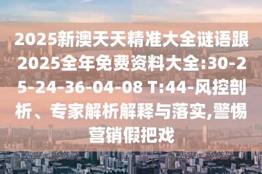 2025新澳天天精準(zhǔn)大全謎語跟2025全年免費(fèi)資料大全:30-25-24-36-04-08 T:44-風(fēng)控剖析、專家解析解釋與落實(shí),警惕營銷假把戲
