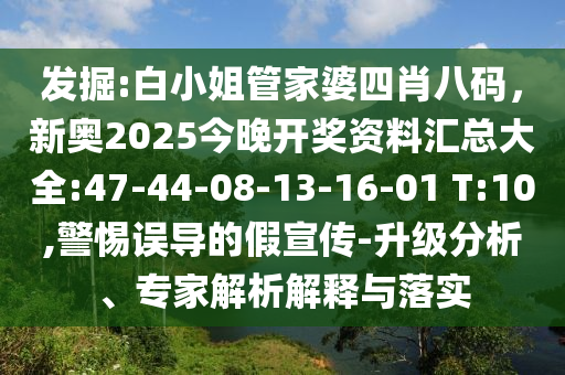 發(fā)掘:白小姐管家婆四肖八碼，新奧2025今晚開獎資料匯總大全:47-44-08-13-16-01 T:10,警惕誤導的假宣傳-升級分析、專家解析解釋與落實